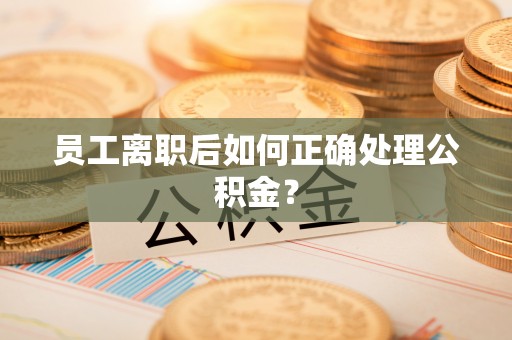 长岛员工离职后如何正确处理公积金？