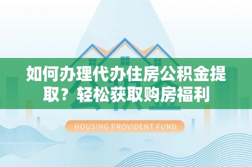 长岛如何办理代办住房公积金提取？轻松获取购房福利