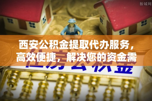 长岛西安公积金提取代办服务，高效便捷，解决您的资金需求