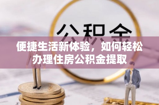 长岛便捷生活新体验，如何轻松办理住房公积金提取