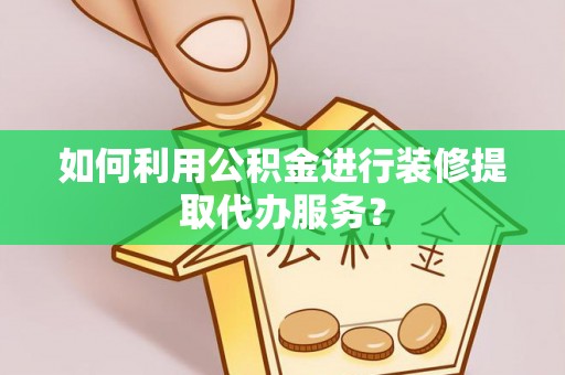 长岛如何利用公积金进行装修提取代办服务？