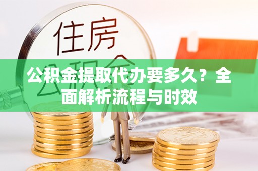 长岛公积金提取代办要多久？全面解析流程与时效