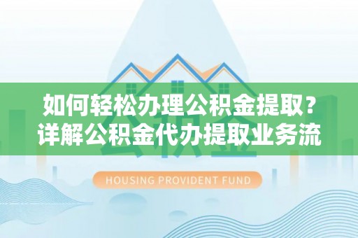 长岛如何轻松办理公积金提取？详解公积金代办提取业务流程与优势