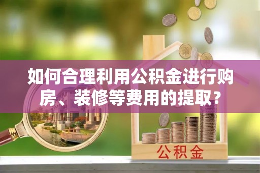 长岛如何合理利用公积金进行购房、装修等费用的提取？