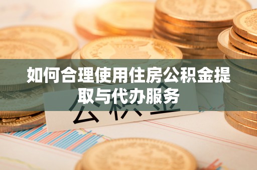 长岛如何合理使用住房公积金提取与代办服务