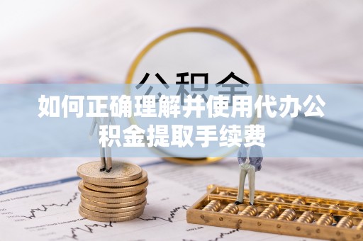 长岛如何正确理解并使用代办公积金提取手续费