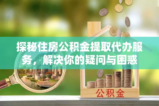 长岛探秘住房公积金提取代办服务，解决你的疑问与困惑