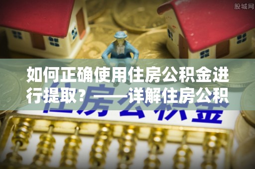 长岛如何正确使用住房公积金进行提取？——详解住房公积金代办提取流程与注意事项