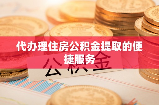 长岛代办理住房公积金提取的便捷服务