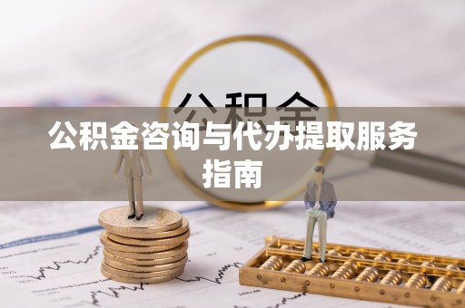 长岛公积金咨询与代办提取服务指南