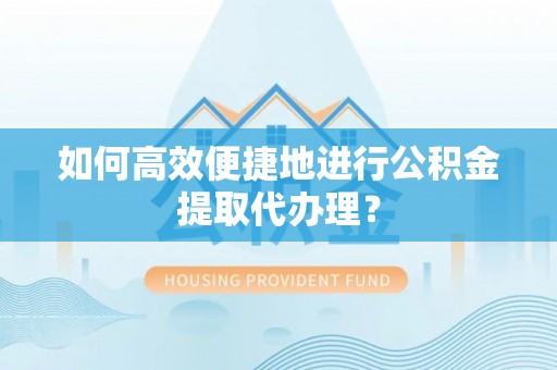 长岛如何高效便捷地进行公积金提取代办理？