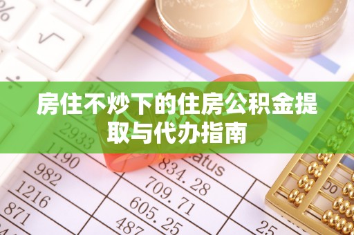长岛房住不炒下的住房公积金提取与代办指南