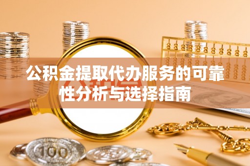 长岛公积金提取代办服务的可靠性分析与选择指南