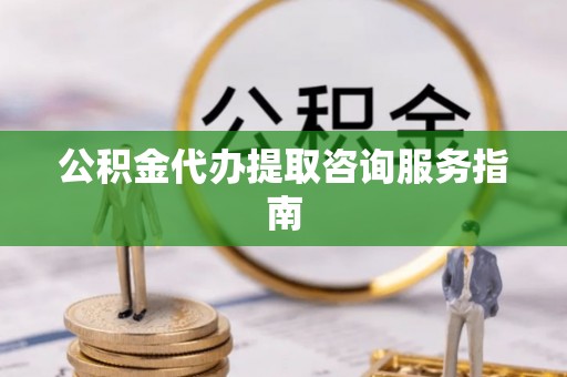 长岛公积金代办提取咨询服务指南