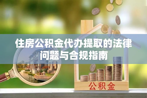 长岛住房公积金代办提取的法律问题与合规指南