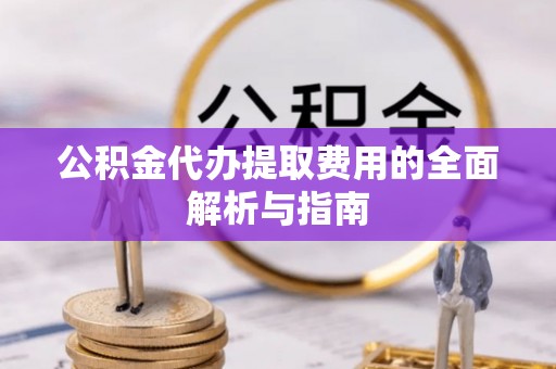 长岛公积金代办提取费用的全面解析与指南