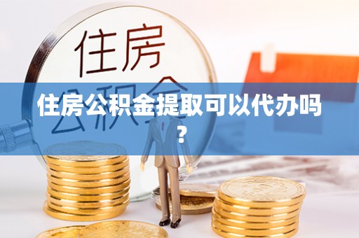 长岛住房公积金提取可以代办吗？
