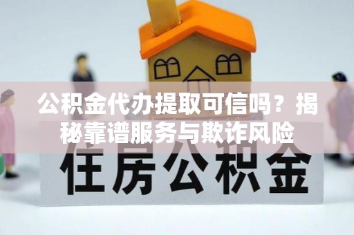长岛公积金代办提取可信吗？揭秘靠谱服务与欺诈风险