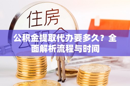 长岛公积金提取代办要多久？全面解析流程与时间
