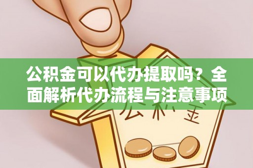 长岛公积金可以代办提取吗？全面解析代办流程与注意事项