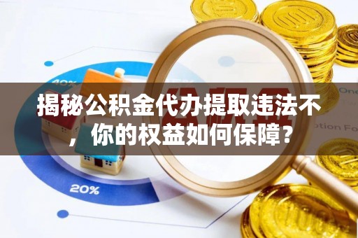 长岛揭秘公积金代办提取违法不，你的权益如何保障？