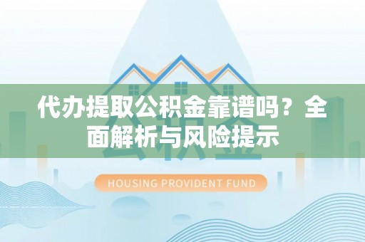 长岛代办提取公积金靠谱吗？全面解析与风险提示