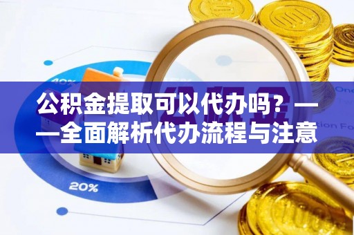 长岛公积金提取可以代办吗？——全面解析代办流程与注意事项